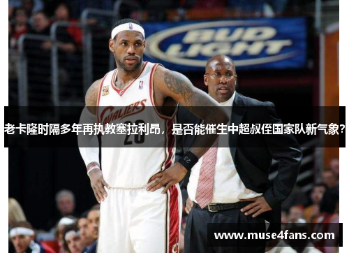 老卡隆时隔多年再执教塞拉利昂，是否能催生中超叔侄国家队新气象？